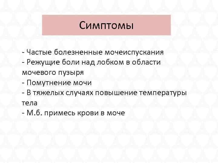 Симптомы - Частые болезненные мочеиспускания - Режущие боли над лобком в области мочевого пузыря