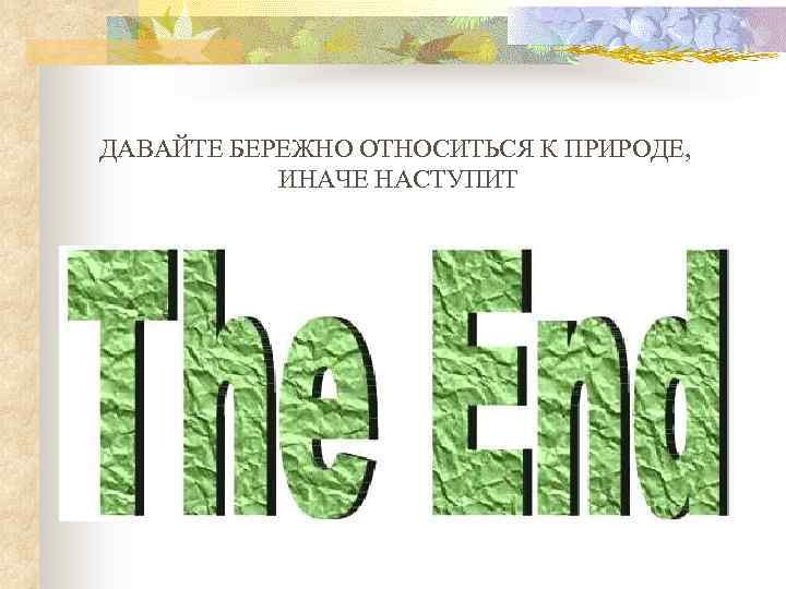  ДАВАЙТЕ БЕРЕЖНО ОТНОСИТЬСЯ К ПРИРОДЕ, ИНАЧЕ НАСТУПИТ 