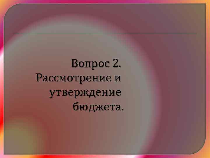 Вопрос 2. Рассмотрение и утверждение бюджета. 