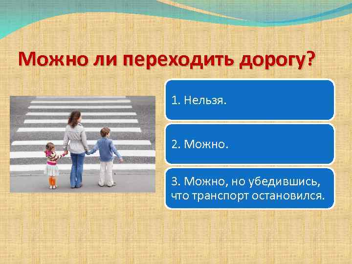 Можно ли переходить дорогу? 1. Нельзя. 2. Можно. 3. Можно, но убедившись, что транспорт