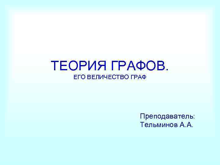 ТЕОРИЯ ГРАФОВ. ЕГО ВЕЛИЧЕСТВО ГРАФ Преподаватель: Тельминов А. А. 