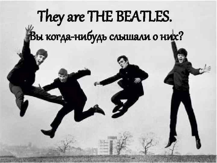 They are THE BEATLES. Вы когда-нибудь слышали о них? 