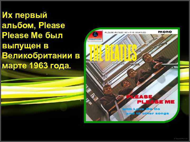 Их первый альбом, Please Me был выпущен в Великобритании в марте 1963 года. 