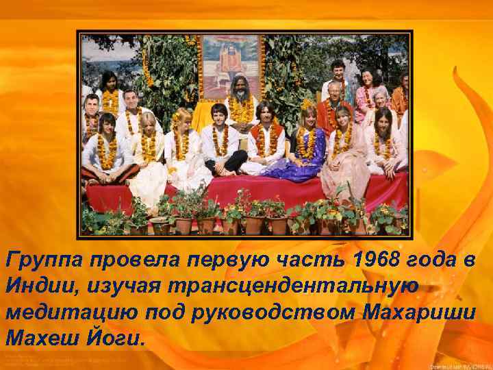 Группа провела первую часть 1968 года в Индии, изучая трансцендентальную медитацию под руководством Махариши