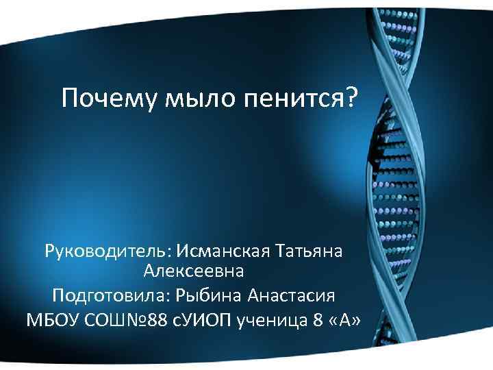Почему мыло пенится? Руководитель: Исманская Татьяна Алексеевна Подготовила: Рыбина Анастасия МБОУ СОШ№ 88 с.
