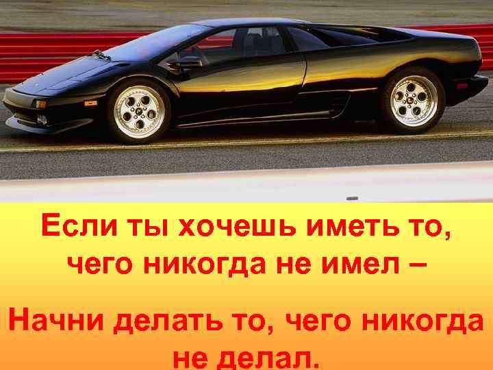 Если ты хочешь иметь то, чего никогда не имел – Начни делать то, чего