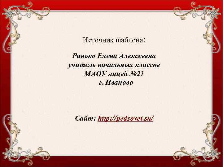Источник шаблона: Ранько Елена Алексеевна учитель начальных классов МАОУ лицей № 21 г. Иваново