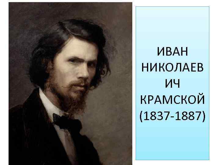 ИВАН НИКОЛАЕВ ИЧ КРАМСКОЙ (1837 -1887) 