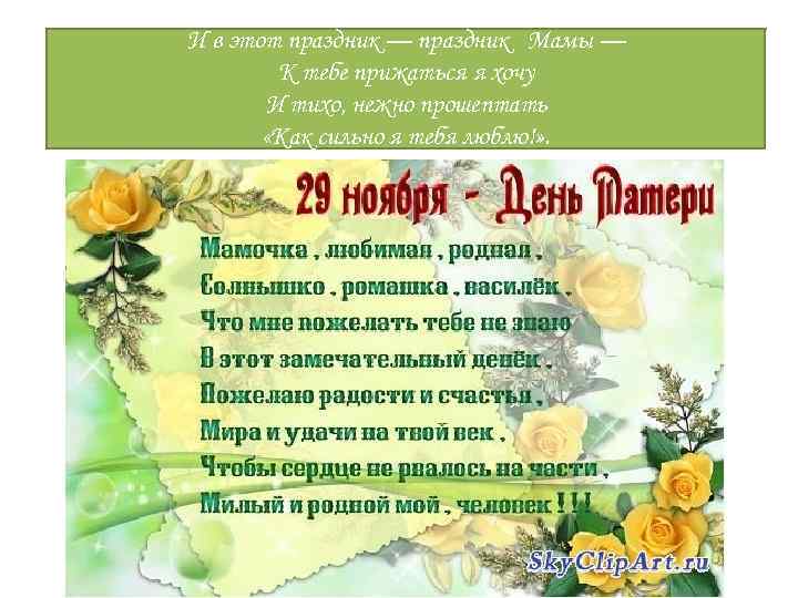И в этот праздник — праздник Мамы — К тебе прижаться я хочу И