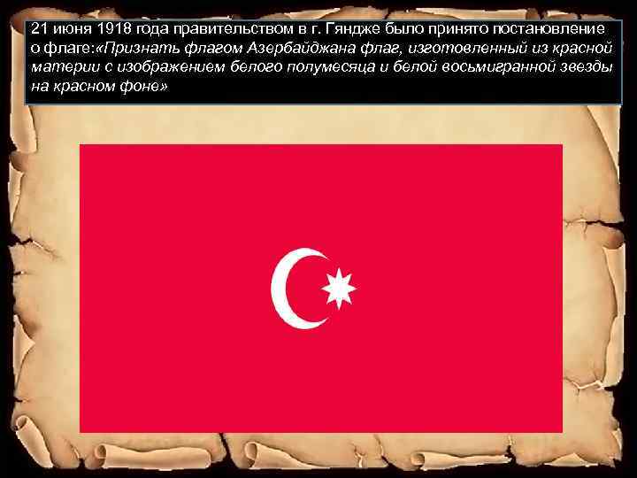 21 июня 1918 года правительством в г. Гяндже было принято постановление о флаге: «Признать