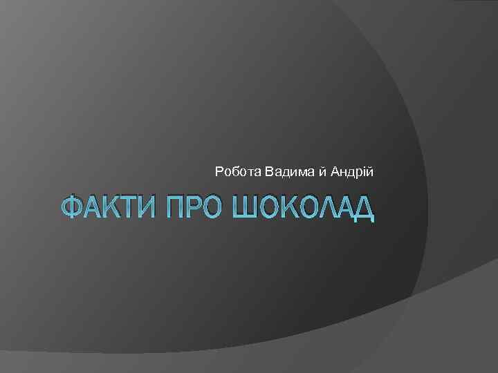 Робота Вадима й Андрій ФАКТИ ПРО ШОКОЛАД 