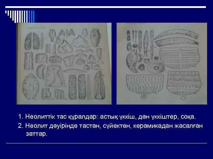 1. Неолиттік тас құралдар: астық үккіш, дән үккіштер, соқа. 2. Неолит дәуірінде тастан, сүйектен,