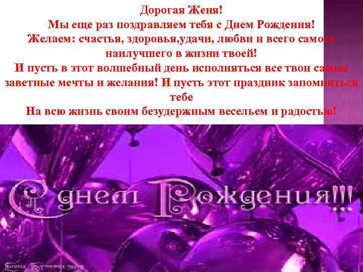 Дорогая Женя! Мы еще раз поздравляем тебя с Днем Рождения! Желаем: счастья, здоровья, удачи,
