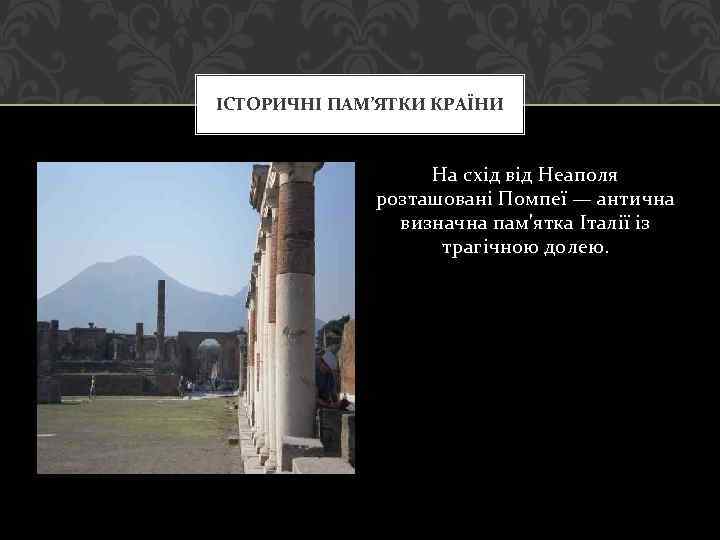 ІСТОРИЧНІ ПАМ’ЯТКИ КРАЇНИ На схід від Неаполя розташовані Помпеї — антична визначна пам'ятка Італії