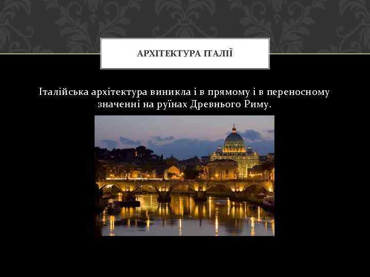 АРХІТЕКТУРА ІТАЛІЇ Італійська архітектура виникла і в прямому і в переносному значенні на руїнах