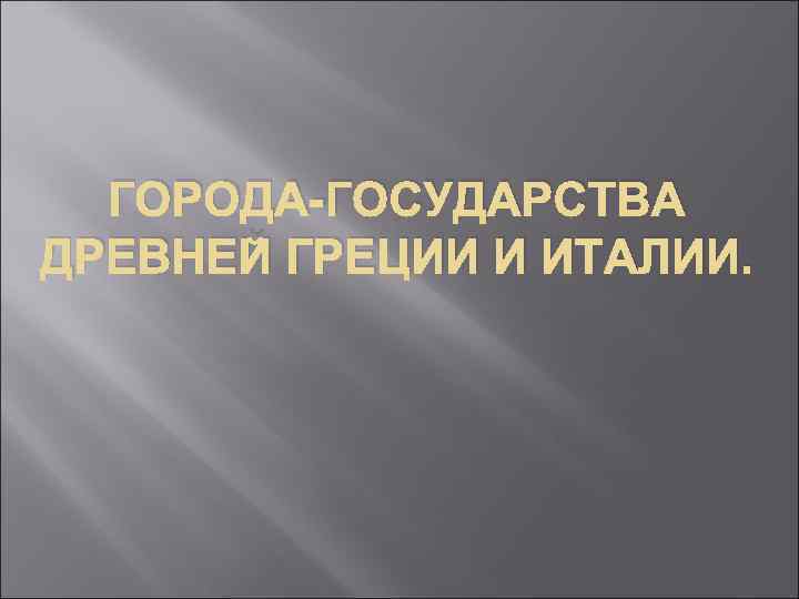 ГОРОДА-ГОСУДАРСТВА ДРЕВНЕЙ ГРЕЦИИ И ИТАЛИИ. 