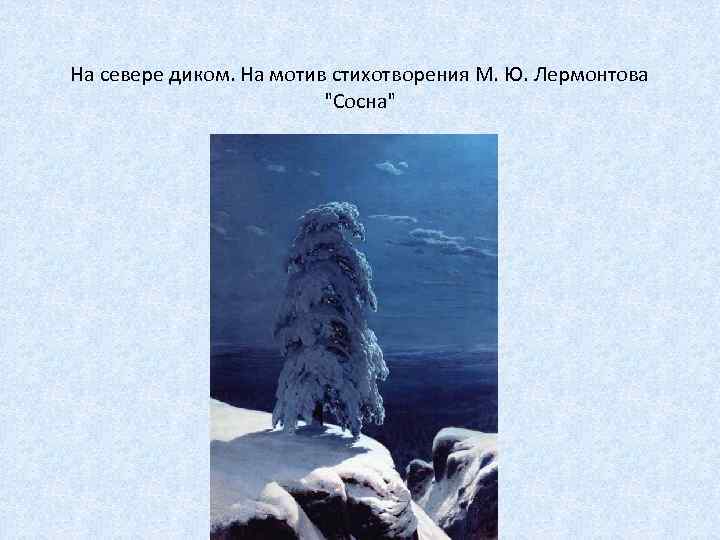 На севере диком. На мотив стихотворения М. Ю. Лермонтова "Сосна" 