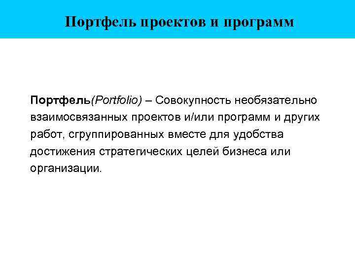 Портфель проектов и программ Портфель(Pоrtfolio) – Совокупность необязательно взаимосвязанных проектов и/или программ и других