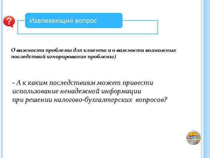 Извлекающий вопрос О важности проблемы для клиента и о важности возможных последствий игнорирования проблемы)