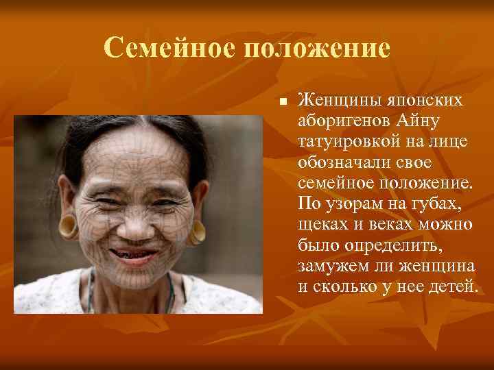 Семейное положение n Женщины японских аборигенов Айну татуировкой на лице обозначали свое семейное положение.