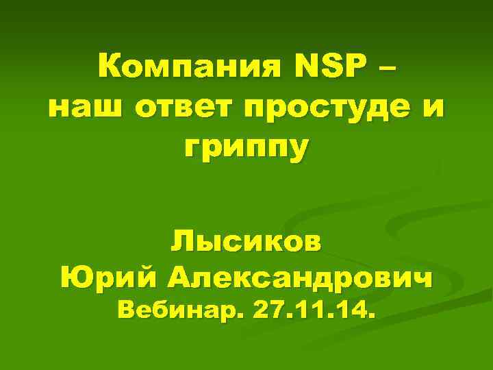 Компания NSP – наш ответ простуде и гриппу Лысиков Юрий Александрович Вебинар. 27. 11.