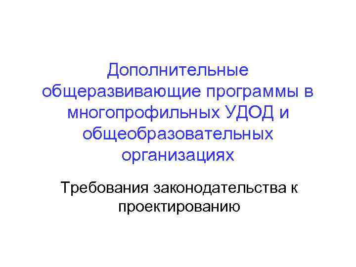 Дополнительные общеразвивающие программы в многопрофильных УДОД и общеобразовательных организациях Требования законодательства к проектированию 