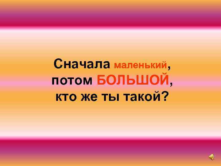 Сначала маленький, потом БОЛЬШОЙ, кто же ты такой? 