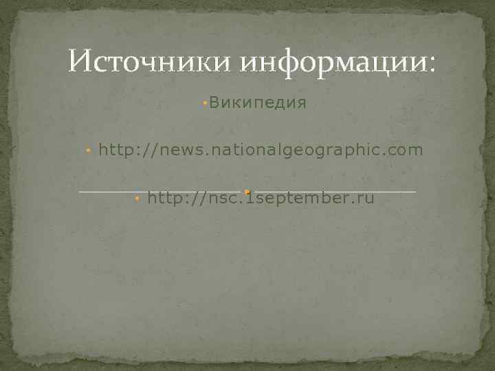 Источники информации: • Википедия • http: //news. nationalgeographic. com • http: //nsc. 1 september.