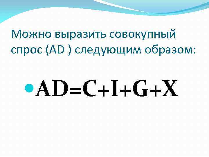 Можно выразить совокупный спрос (AD ) следующим образом: AD=C+I+G+X 