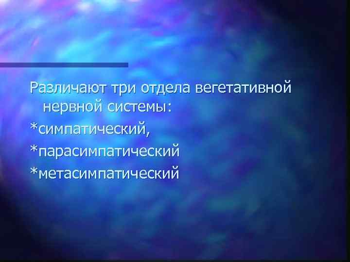 Различают три отдела вегетативной нервной системы: *симпатический, *парасимпатический *метасимпатический 