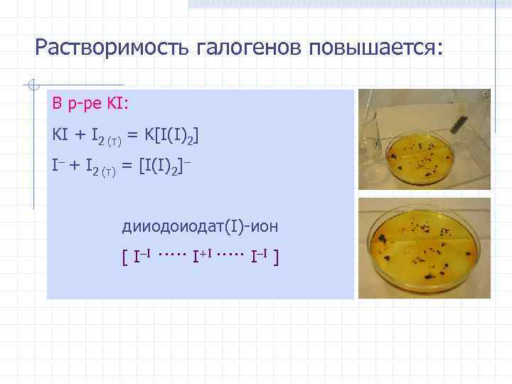 Растворимость галогенов повышается: В р-ре KI: KI + I 2 (т) = K[I(I)2] I–