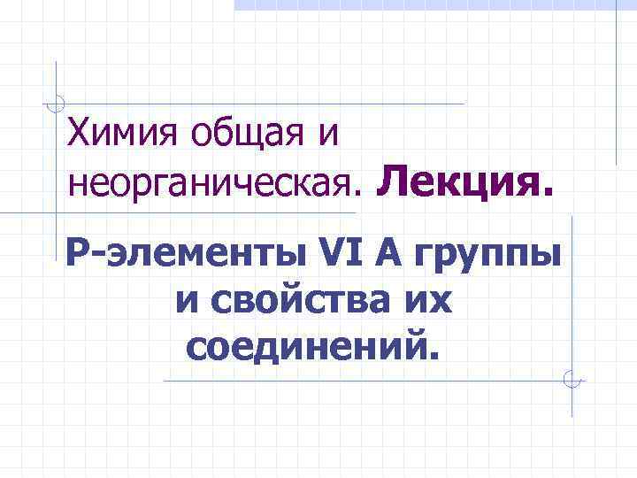 Химия общая и неорганическая. Лекция. Р-элементы VI A группы и свойства их соединений. 