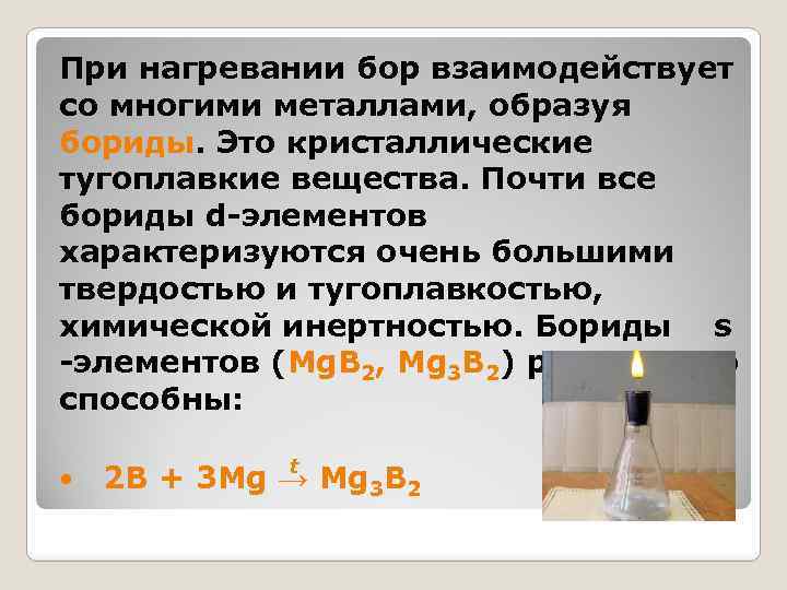 При нагревании бор взаимодействует со многими металлами, образуя бориды. Это кристаллические тугоплавкие вещества. Почти