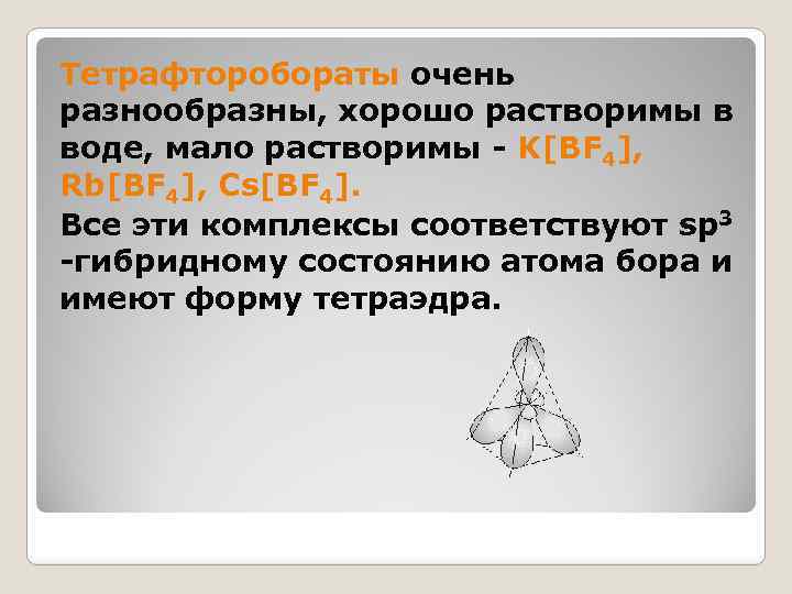 Тетрафторобораты очень разнообразны, хорошо растворимы в воде, мало растворимы - K[BF 4], Rb[BF 4],