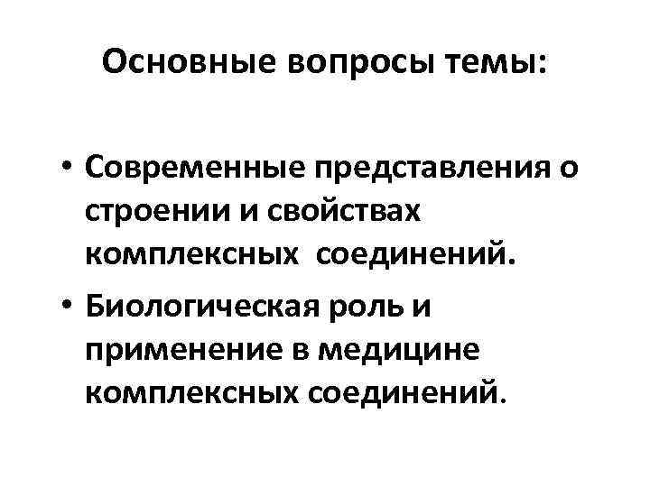 Основные вопросы темы: • Современные представления о строении и свойствах комплексных соединений. • Биологическая