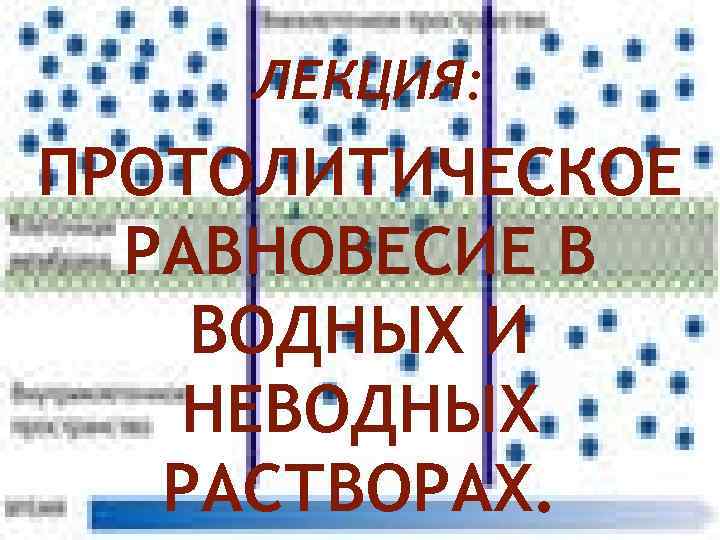 ЛЕКЦИЯ: ПРОТОЛИТИЧЕСКОЕ РАВНОВЕСИЕ В ВОДНЫХ И НЕВОДНЫХ РАСТВОРАХ. 