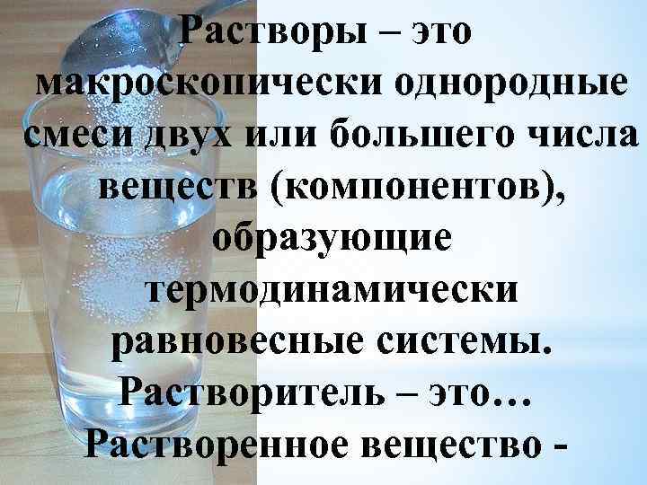 Растворы – это макроскопически однородные смеси двух или большего числа веществ (компонентов), образующие термодинамически