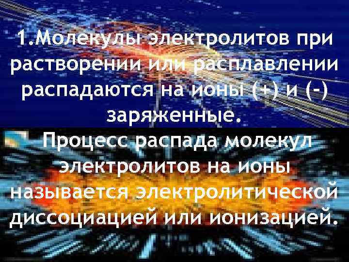 1. Молекулы электролитов при растворении или расплавлении распадаются на ионы (+) и (-) заряженные.