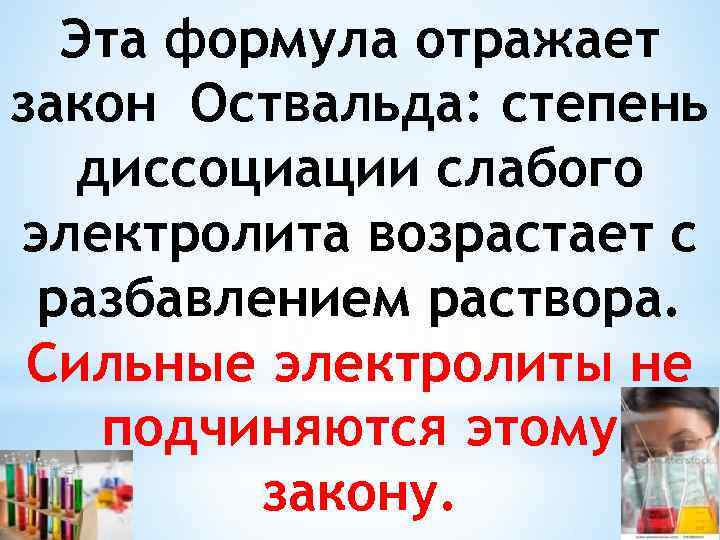 Эта формула отражает закон Оствальда: степень диссоциации слабого электролита возрастает с разбавлением раствора. Сильные