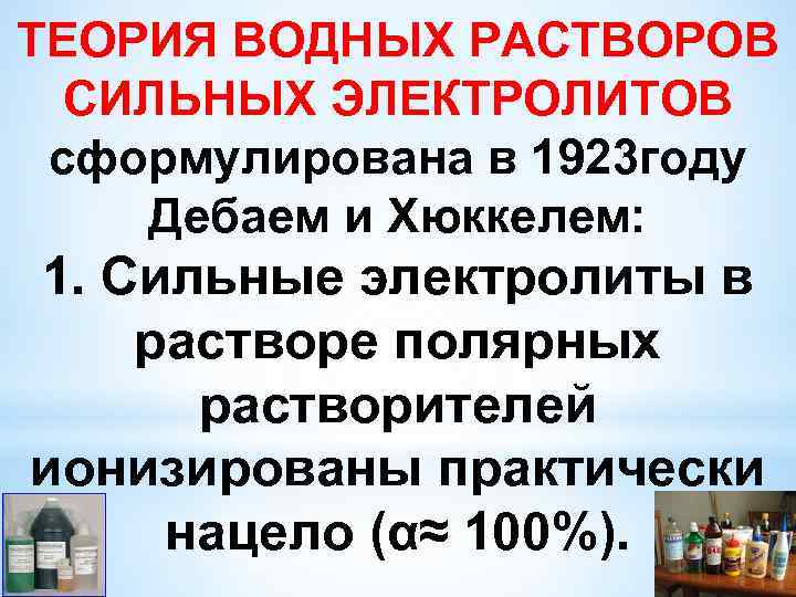 ТЕОРИЯ ВОДНЫХ РАСТВОРОВ СИЛЬНЫХ ЭЛЕКТРОЛИТОВ сформулирована в 1923 году Дебаем и Хюккелем: 1. Сильные