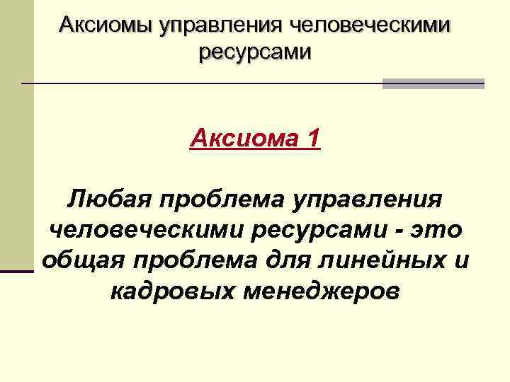 Аксиомы управления человеческими ресурсами Аксиома 1 Любая проблема управления человеческими ресурсами - это общая