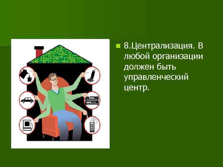 n 8. Централизация. В любой организации должен быть управленческий центр. 