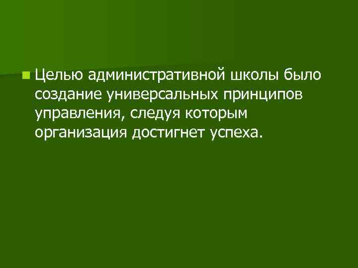 n Целью административной школы было создание универсальных принципов управления, следуя которым организация достигнет успеха.