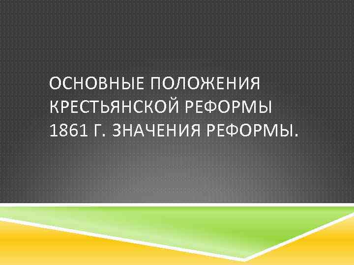 ОСНОВНЫЕ ПОЛОЖЕНИЯ КРЕСТЬЯНСКОЙ РЕФОРМЫ 1861 Г. ЗНАЧЕНИЯ РЕФОРМЫ. 