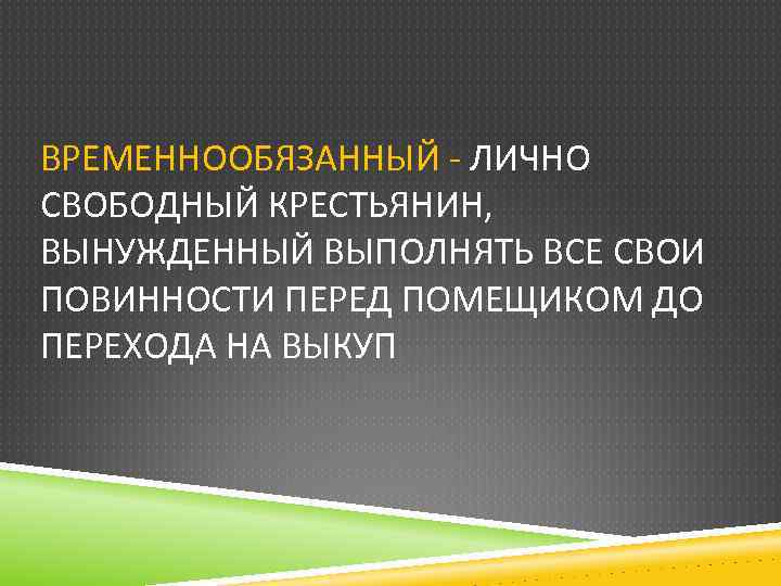 ВРЕМЕННООБЯЗАННЫЙ - ЛИЧНО СВОБОДНЫЙ КРЕСТЬЯНИН, ВЫНУЖДЕННЫЙ ВЫПОЛНЯТЬ ВСЕ СВОИ ПОВИННОСТИ ПЕРЕД ПОМЕЩИКОМ ДО ПЕРЕХОДА
