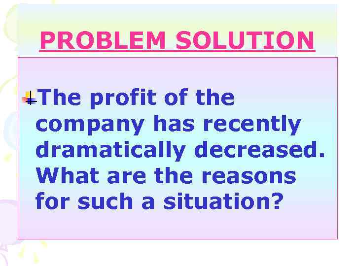 PROBLEM SOLUTION The profit of the company has recently dramatically decreased. What are the