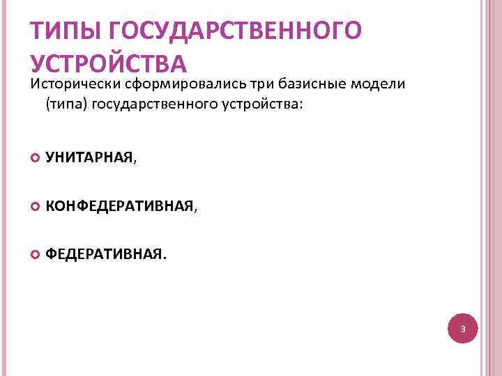 ТИПЫ ГОСУДАРСТВЕННОГО УСТРОЙСТВА Исторически сформировались три базисные модели (типа) государственного устройства: УНИТАРНАЯ, КОНФЕДЕРАТИВНАЯ, ФЕДЕРАТИВНАЯ.