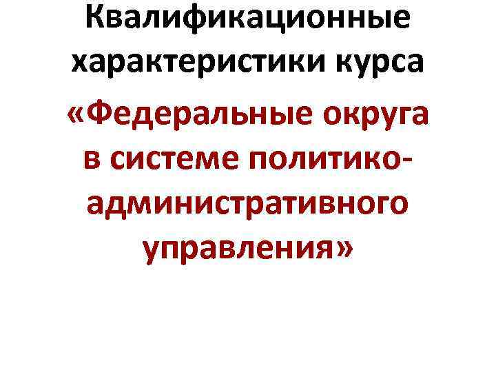 Квалификационные характеристики курса «Федеральные округа в системе политикоадминистративного управления» 