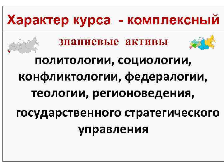 Характер курса - комплексный знаниевые активы политологии, социологии, конфликтологии, федералогии, теологии, регионоведения, государственного стратегического