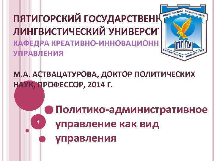 ПЯТИГОРСКИЙ ГОСУДАРСТВЕННЫЙ ЛИНГВИСТИЧЕСКИЙ УНИВЕРСИТЕТ КАФЕДРА КРЕАТИВНО-ИННОВАЦИОННОГО УПРАВЛЕНИЯ М. А. АСТВАЦАТУРОВА, ДОКТОР ПОЛИТИЧЕСКИХ НАУК, ПРОФЕССОР,